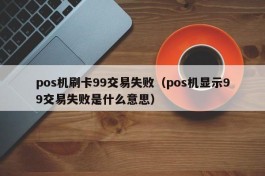 pos机刷卡99交易失败（pos机显示99交易失败是什么意思）