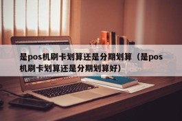 是pos机刷卡划算还是分期划算（是pos机刷卡划算还是分期划算好）
