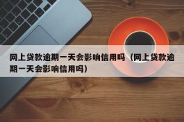 网上贷款逾期一天会影响信用吗（网上贷款逾期一天会影响信用吗）