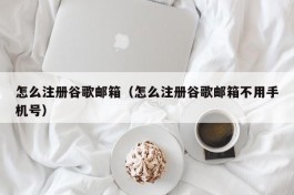 怎么注册谷歌邮箱（怎么注册谷歌邮箱不用手机号）