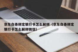京东白条绑定银行卡怎么解绑（京东白条绑定银行卡怎么解绑微信）