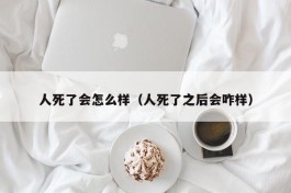 人死了会怎么样（人死了之后会咋样）