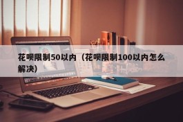 花呗限制50以内（花呗限制100以内怎么解决）