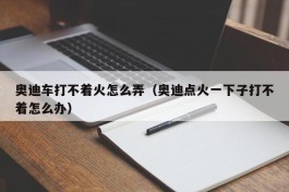 奥迪车打不着火怎么弄（奥迪点火一下子打不着怎么办）