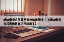 蚂蚁借呗突然显示暂无信用额度了（蚂蚁借呗突然显示暂无信用额度了）
