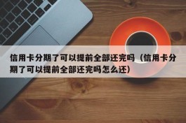 信用卡分期了可以提前全部还完吗（信用卡分期了可以提前全部还完吗怎么还）