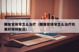 腰椎管狭窄怎么治疗（腰椎管狭窄怎么治疗效果好视频解说）