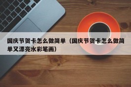 国庆节贺卡怎么做简单（国庆节贺卡怎么做简单又漂亮水彩笔画）