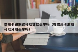 信用卡逾期过可以贷款买车吗（有信用卡逾期可以分期买车吗）