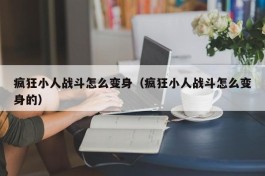 疯狂小人战斗怎么变身（疯狂小人战斗怎么变身的）