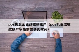 pos机怎么更改收款账户（pos机更改收款账户审核需要多长时间）
