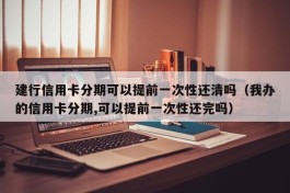 建行信用卡分期可以提前一次性还清吗（我办的信用卡分期,可以提前一次性还完吗）