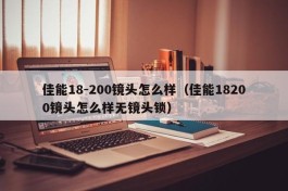 佳能18-200镜头怎么样（佳能18200镜头怎么样无镜头锁）