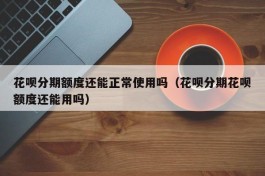 花呗分期额度还能正常使用吗（花呗分期花呗额度还能用吗）