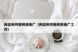 网店如何做网络推广（网店如何做网络推广工作）