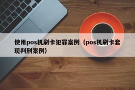 使用pos机刷卡犯罪案例（pos机刷卡套现判刑案例）