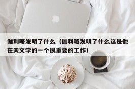 伽利略发明了什么（伽利略发明了什么这是他在天文学的一个很重要的工作）