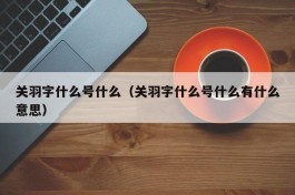 关羽字什么号什么（关羽字什么号什么有什么意思）