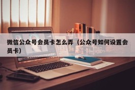 微信公众号会员卡怎么弄（公众号如何设置会员卡）