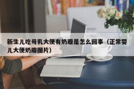 新生儿吃母乳大便有奶瓣是怎么回事（正常婴儿大便奶瓣图片）