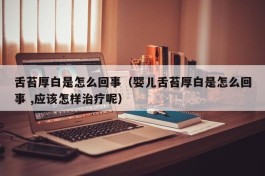舌苔厚白是怎么回事（婴儿舌苔厚白是怎么回事 ,应该怎样治疗呢）