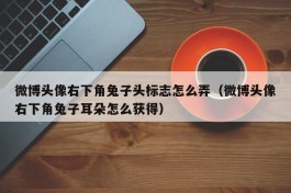 微博头像右下角兔子头标志怎么弄（微博头像右下角兔子耳朵怎么获得）