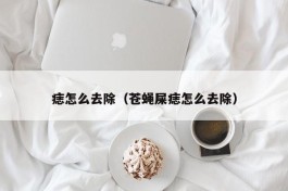 痣怎么去除（苍蝇屎痣怎么去除）
