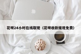 花呗24小时在线取现（花呗收款提现免费）