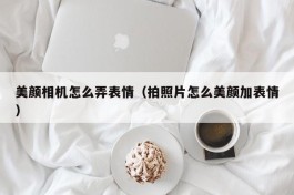 美颜相机怎么弄表情（拍照片怎么美颜加表情）