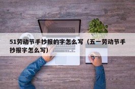 51劳动节手抄报的字怎么写（五一劳动节手抄报字怎么写）