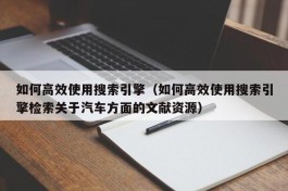 如何高效使用搜索引擎（如何高效使用搜索引擎检索关于汽车方面的文献资源）