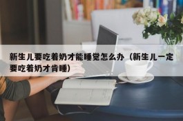 新生儿要吃着奶才能睡觉怎么办（新生儿一定要吃着奶才肯睡）