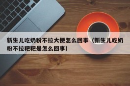 新生儿吃奶粉不拉大便怎么回事（新生儿吃奶粉不拉粑粑是怎么回事）