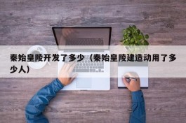 秦始皇陵开发了多少（秦始皇陵建造动用了多少人）