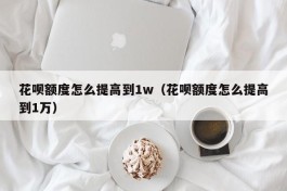花呗额度怎么提高到1w（花呗额度怎么提高到1万）