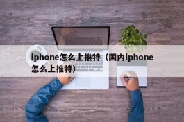 iphone怎么上推特（国内iphone怎么上推特）