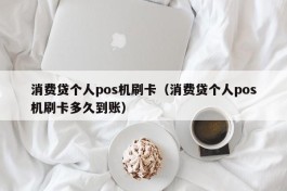 消费贷个人pos机刷卡（消费贷个人pos机刷卡多久到账）