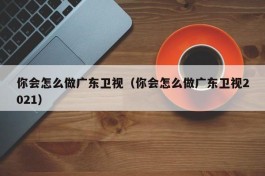 你会怎么做广东卫视（你会怎么做广东卫视2021）