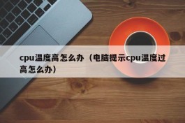 cpu温度高怎么办（电脑提示cpu温度过高怎么办）