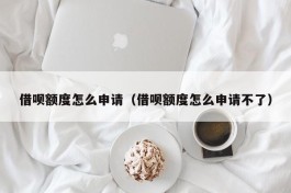 借呗额度怎么申请（借呗额度怎么申请不了）