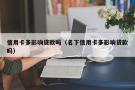 信用卡多影响贷款吗（名下信用卡多影响贷款吗）