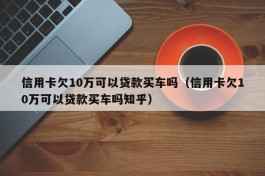 信用卡欠10万可以贷款买车吗（信用卡欠10万可以贷款买车吗知乎）