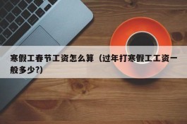 寒假工春节工资怎么算（过年打寒假工工资一般多少?）