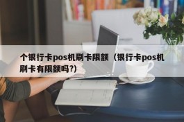 个银行卡pos机刷卡限额（银行卡pos机刷卡有限额吗?）