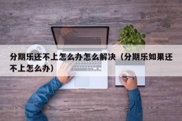 分期乐还不上怎么办怎么解决（分期乐如果还不上怎么办）