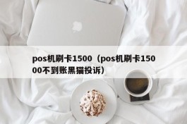 pos机刷卡1500（pos机刷卡15000不到账黑猫投诉）