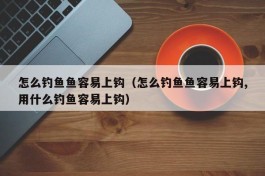 怎么钓鱼鱼容易上钩（怎么钓鱼鱼容易上钩,用什么钓鱼容易上钩）