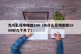 为什么花呗限额100（为什么花呗限额1000好几个月了）