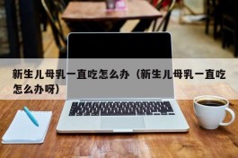新生儿母乳一直吃怎么办（新生儿母乳一直吃怎么办呀）