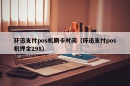 环迅支付pos机刷卡时间（环迅支付pos机押金298）